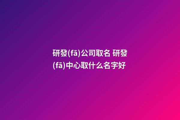 研發(fā)公司取名 研發(fā)中心取什么名字好-第1張-公司起名-玄機(jī)派